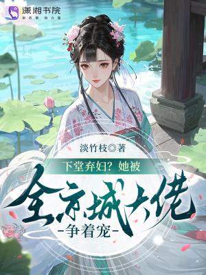 下堂弃妇?她被全京城大佬争着宠